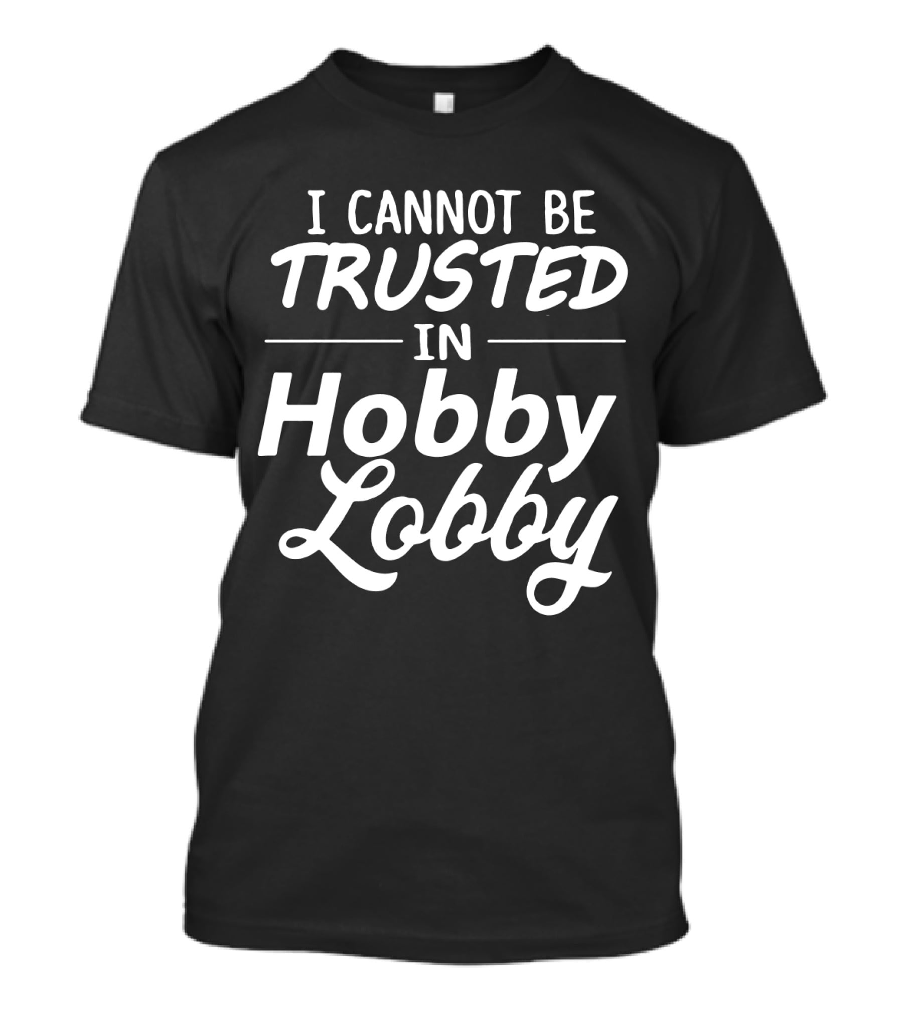 I Cannot Be Trusted In Hobby Lobby T-Shirt