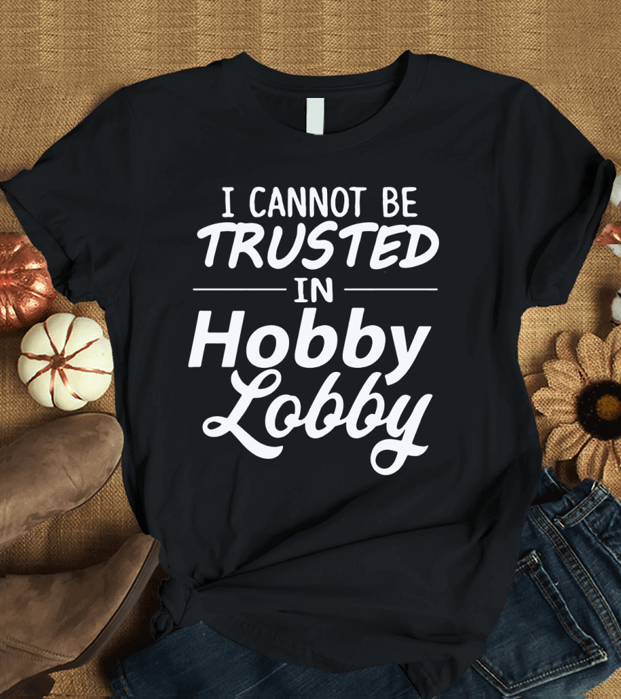 I Cannot Be Trusted In Hobby Lobby T-Shirt