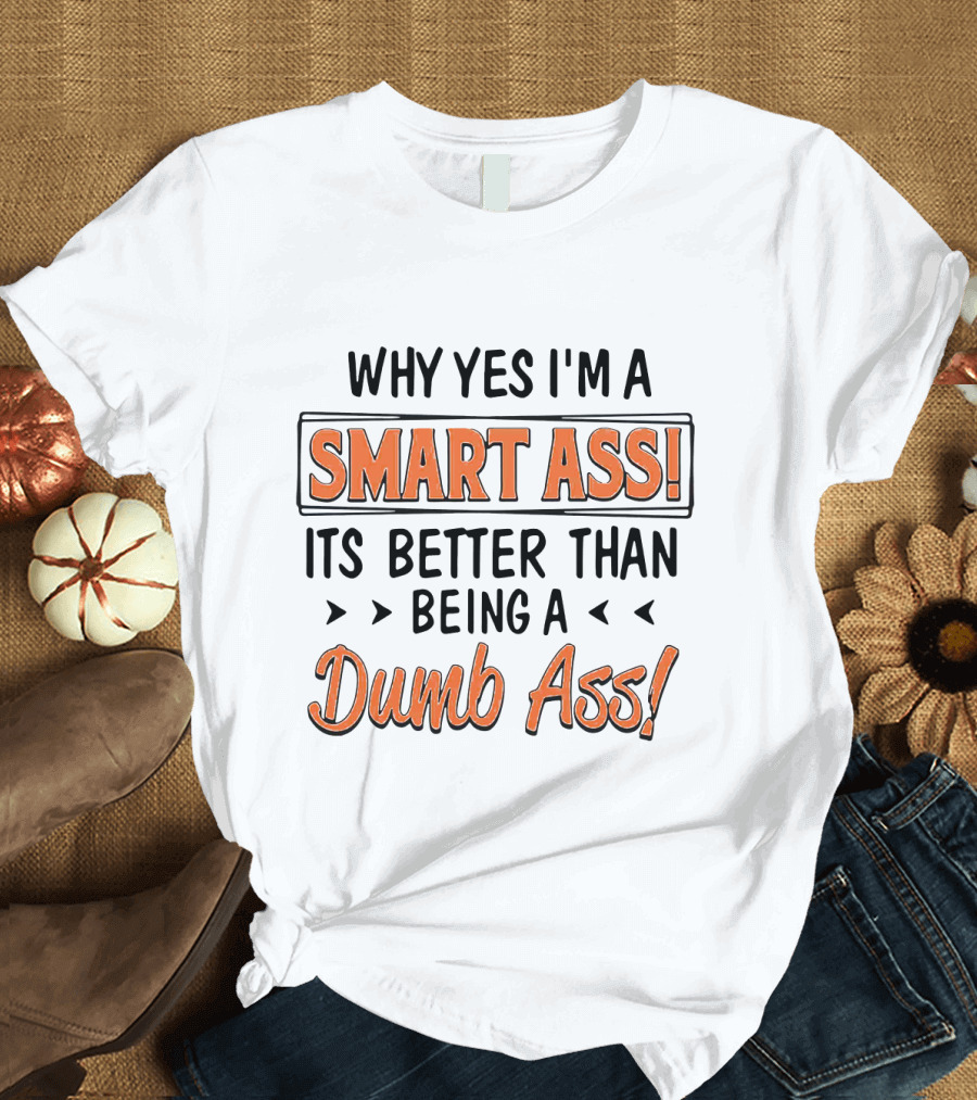 Why Yes I'm a Smart Ass It's Better Than Being a Dumb Ass T-Shirt
