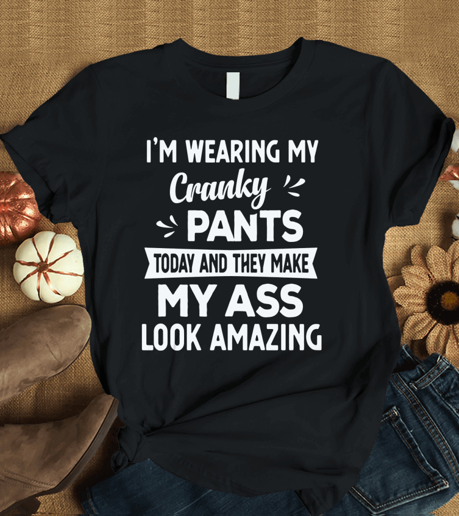 I'm Wearing My Cranky Pants Today and They Make My Ass Look Amazing T-Shirt
