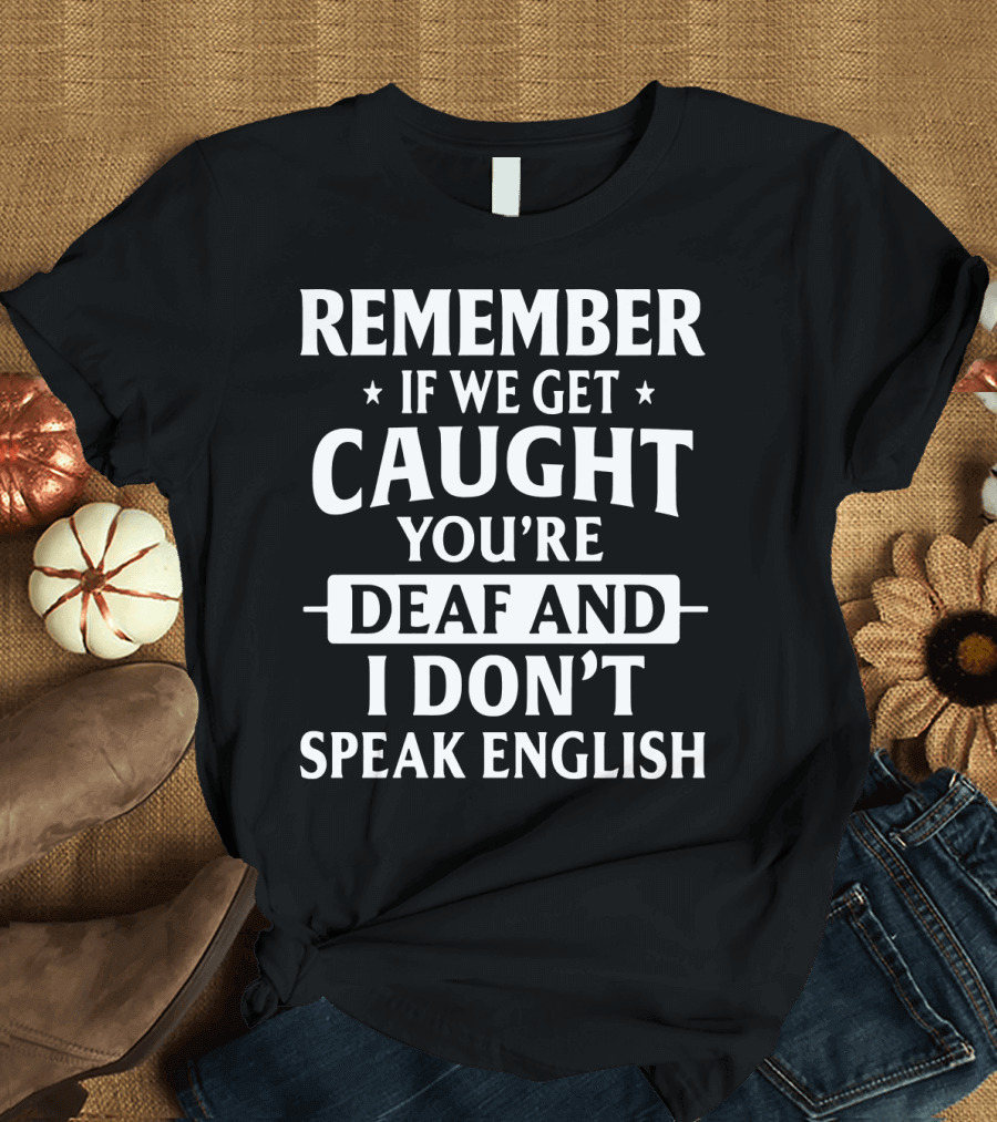 REMEMBER IF WE GET CAUGHT YOU'RE DEAF AND I DON'T SPEAK ENGLISH T-Shirt