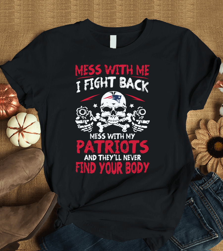 Mess with Me I Fight Back Mess with My Patriots and They'll Never Find Your Body T-Shirt