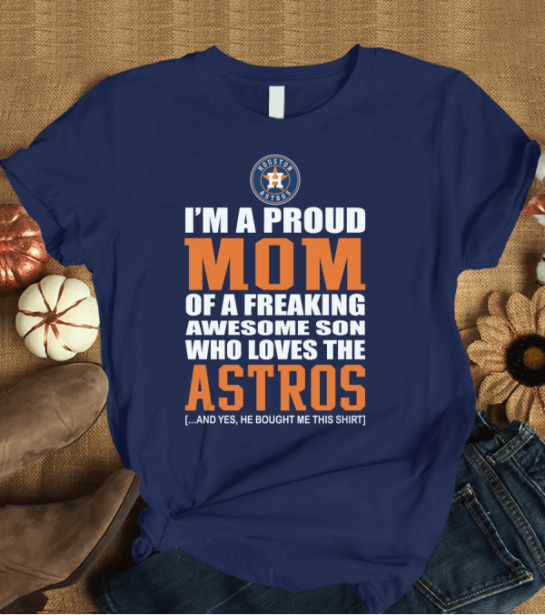 T-Shirt: I'm a Proud Mom of a Freaking Awesome Son Who Loves the Astros Houston Astros T-Shirt I'm a Proud Mom of a Freaking Awesome Son Who Loves the Astros Houston Astros T-Shirt