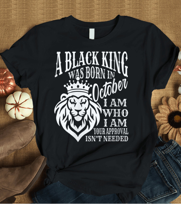 T-Shirt: A Black King Was Born In October I Am Who I Am Your Approval Isn't Needed Lion T-Shirt A Black King Was Born In October I Am Who I Am Your Approval Isn't Needed Lion T-Shirt