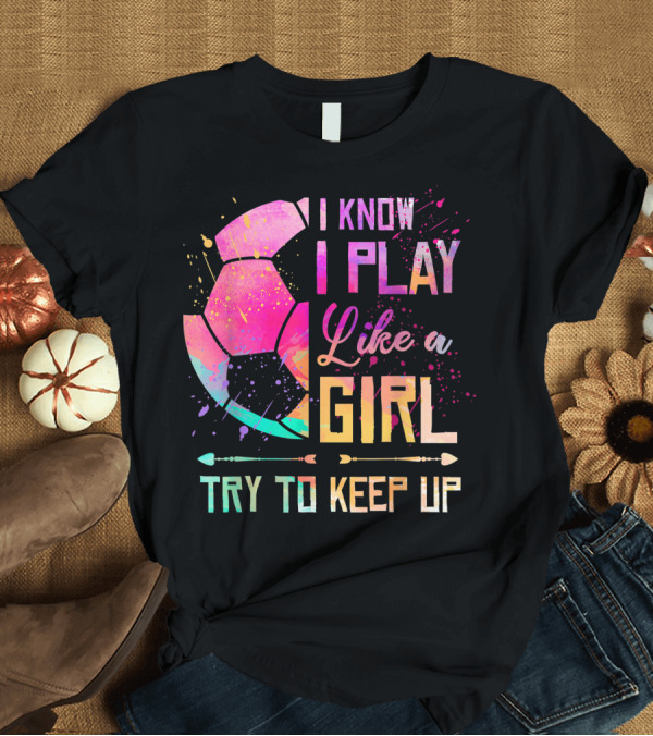 T-Shirt: I Know I Play Like a Girl Try to Keep Up Soccer Colorful T-Shirt I Know I Play Like a Girl Try to Keep Up Soccer Colorful T-Shirt