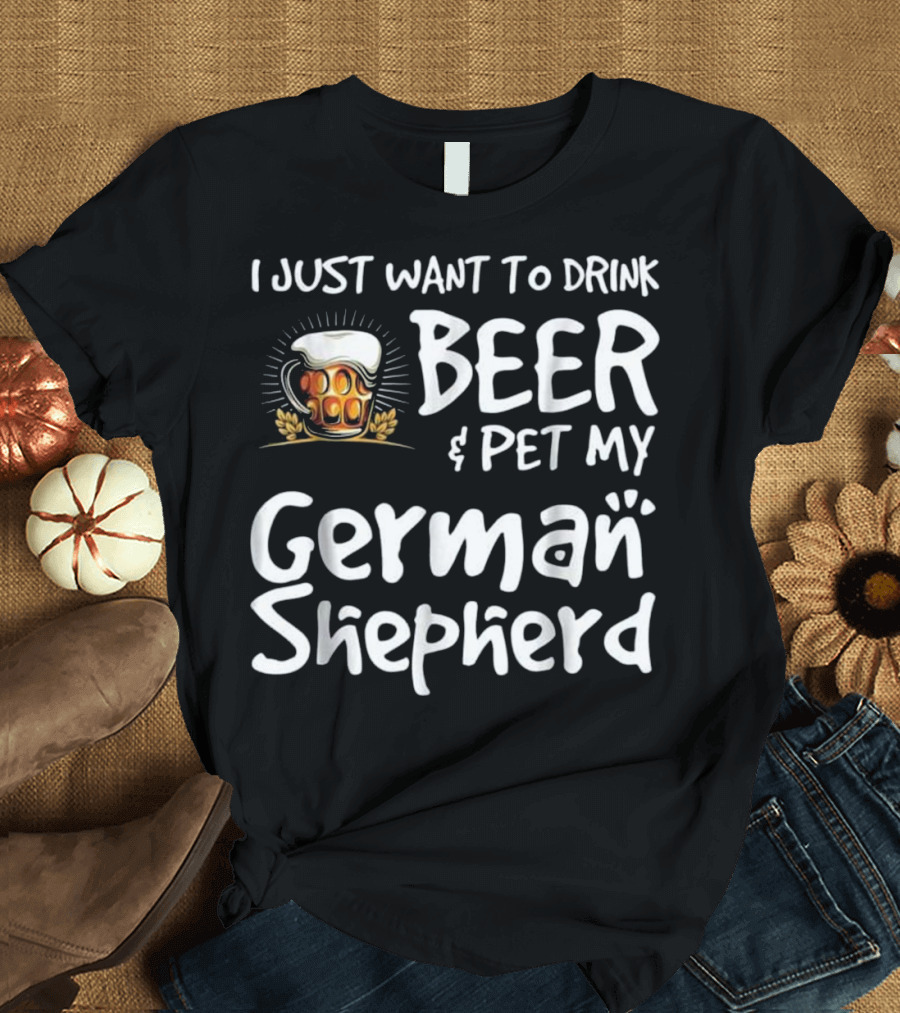 I Just Want to Drink Beer and Pet My German Shepherd Drink Beer German Shepherd T-Shirt
