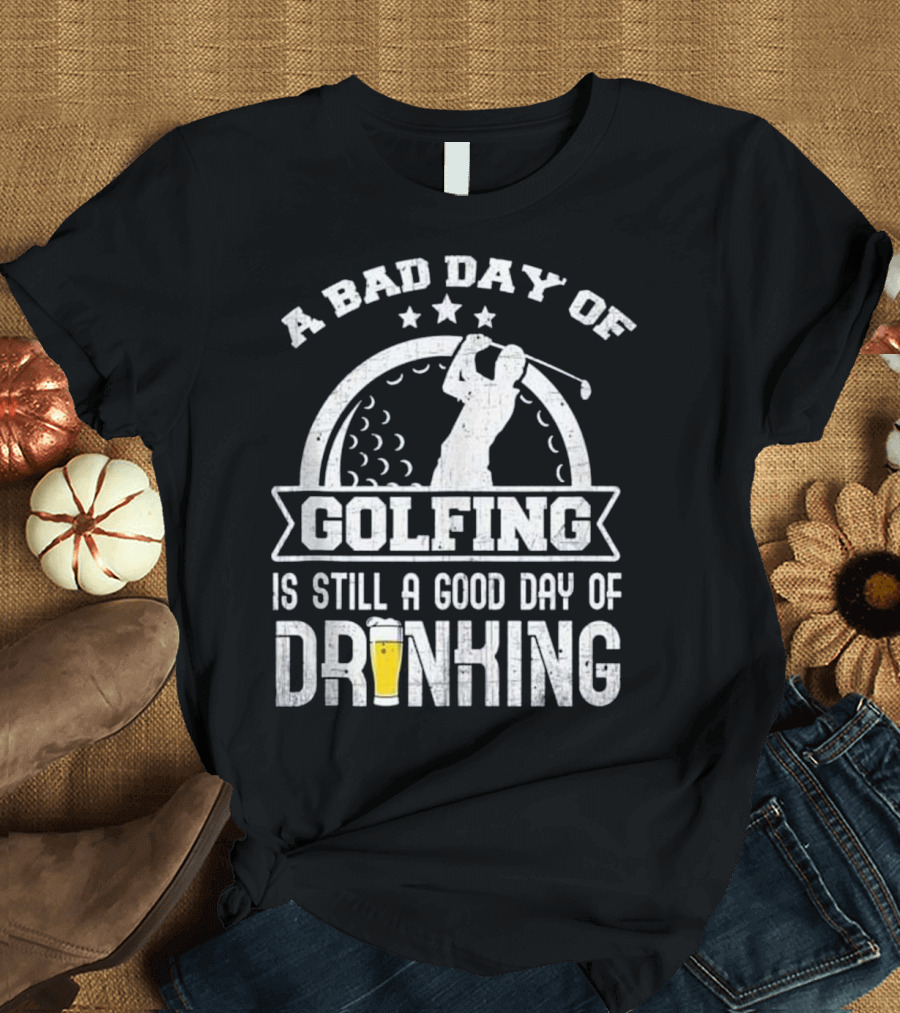 A Bad Day of Golfing Is Still a Good Day of Drinking Beer and Golf Enthusiast Humor T-Shirt