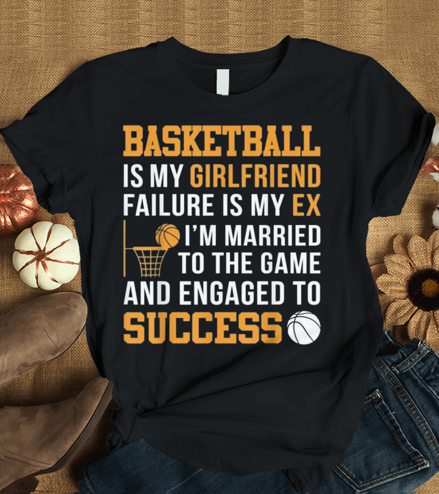 Basketball Is My Girlfriend Failure Is My Ex I'm Married to the Game and Engaged to Success T-Shirt