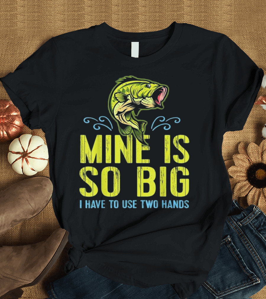Mine Is So Big I Have to Use Two Hands Funny Bass Fishing Dad Husband T-Shirt