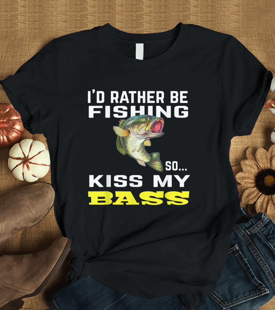 I'd Rather Be Fishing So Kiss My Bass T-Shirt