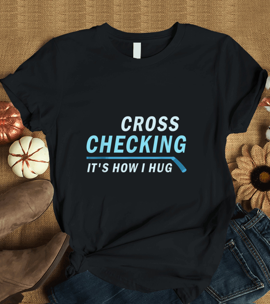 Cross Checking It's How I Hug Hockey Stick Humor T-Shirt