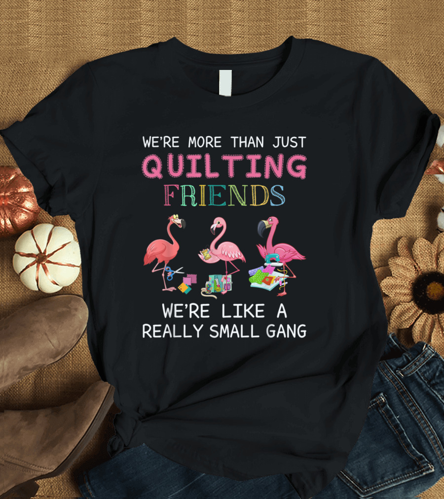 We're More Than Just Quilting Friends Like a Really Small Gang Flamingo T-Shirt