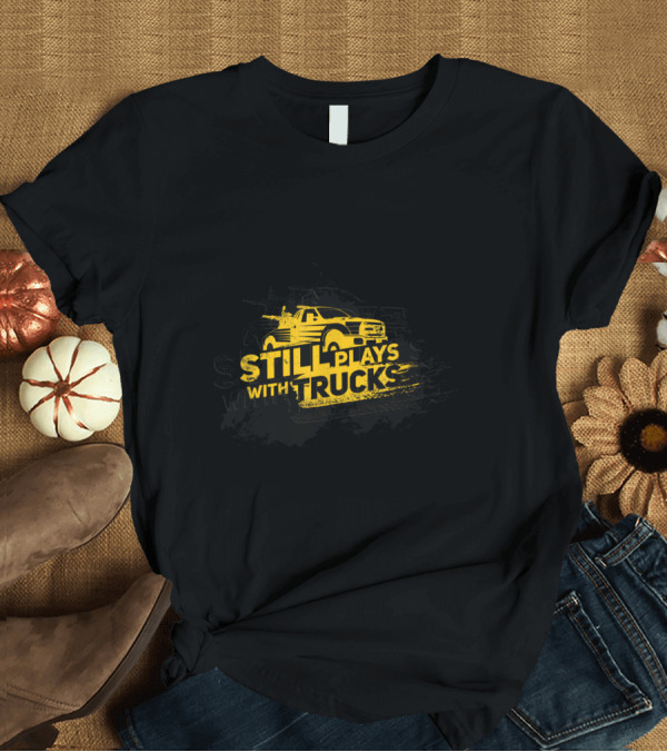 T-Shirt: Still Plays with Trucks Funny Trucker Truck Driver Truckie T-Shirt Still Plays with Trucks Funny Trucker Truck Driver Truckie T-Shirt