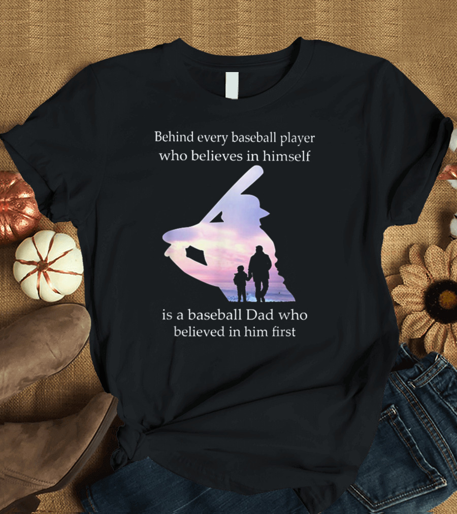 Behind Every Baseball Player Who Believes in Himself Is a Baseball Dad Who Believed in Him First T-Shirt