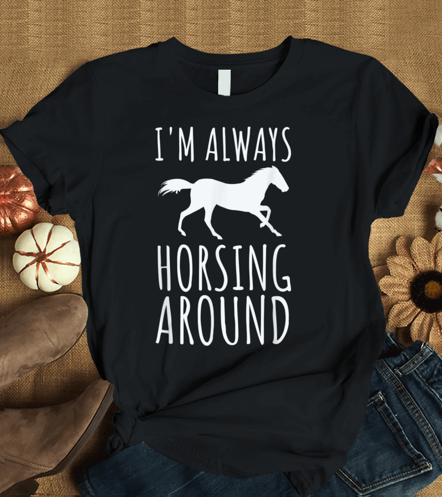 I'm Always Horsing Around Funny Equestrian Pun Horse T-Shirt