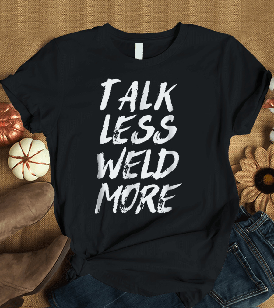 Talk Less Weld More Funny Welder for Best Welder T-Shirt
