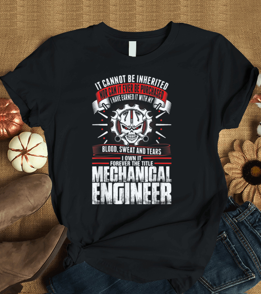 It Cannot Be Inherited Nor Purchased I Have Earned It With My Blood Sweat and Tears Forever the Title Mechanical Engineer T-Shirt