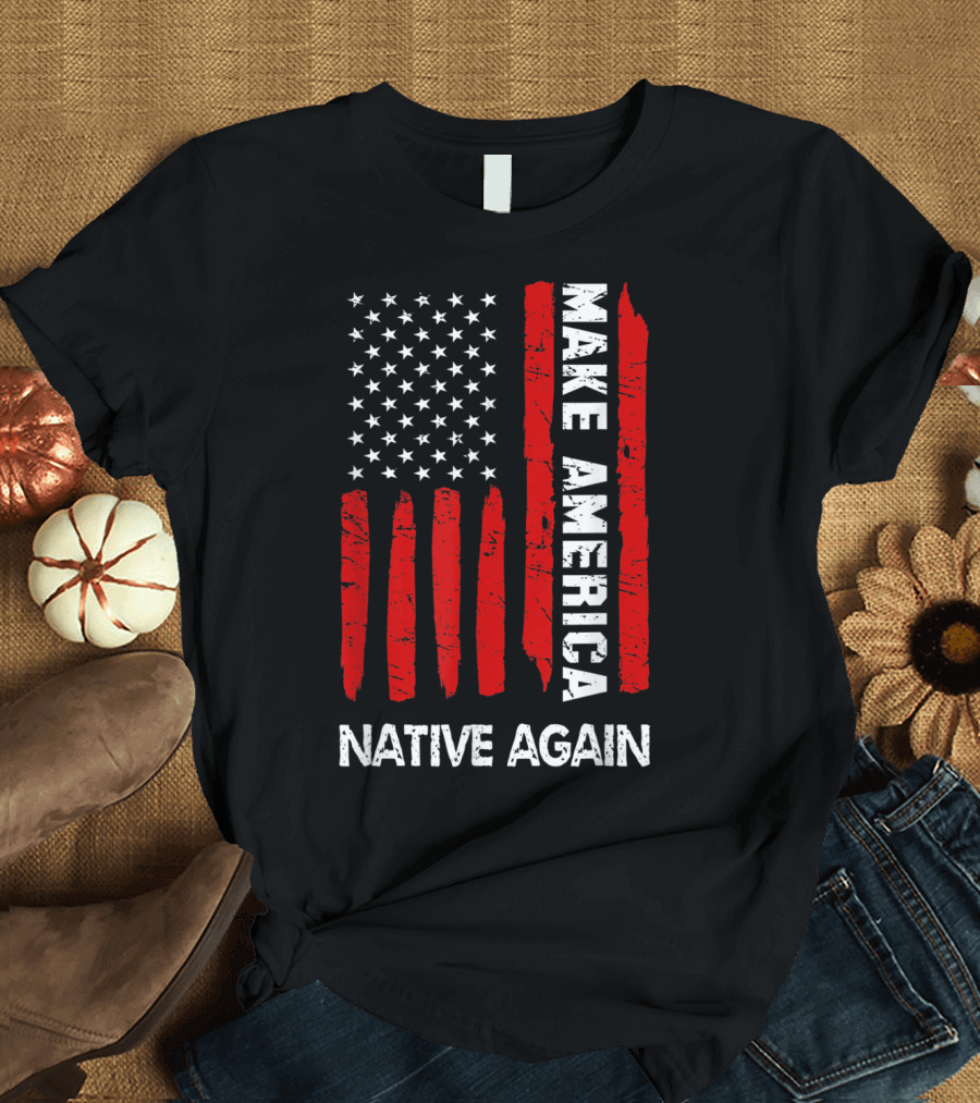 Make America Native Again Fourth of July Funny American Flag T-Shirt