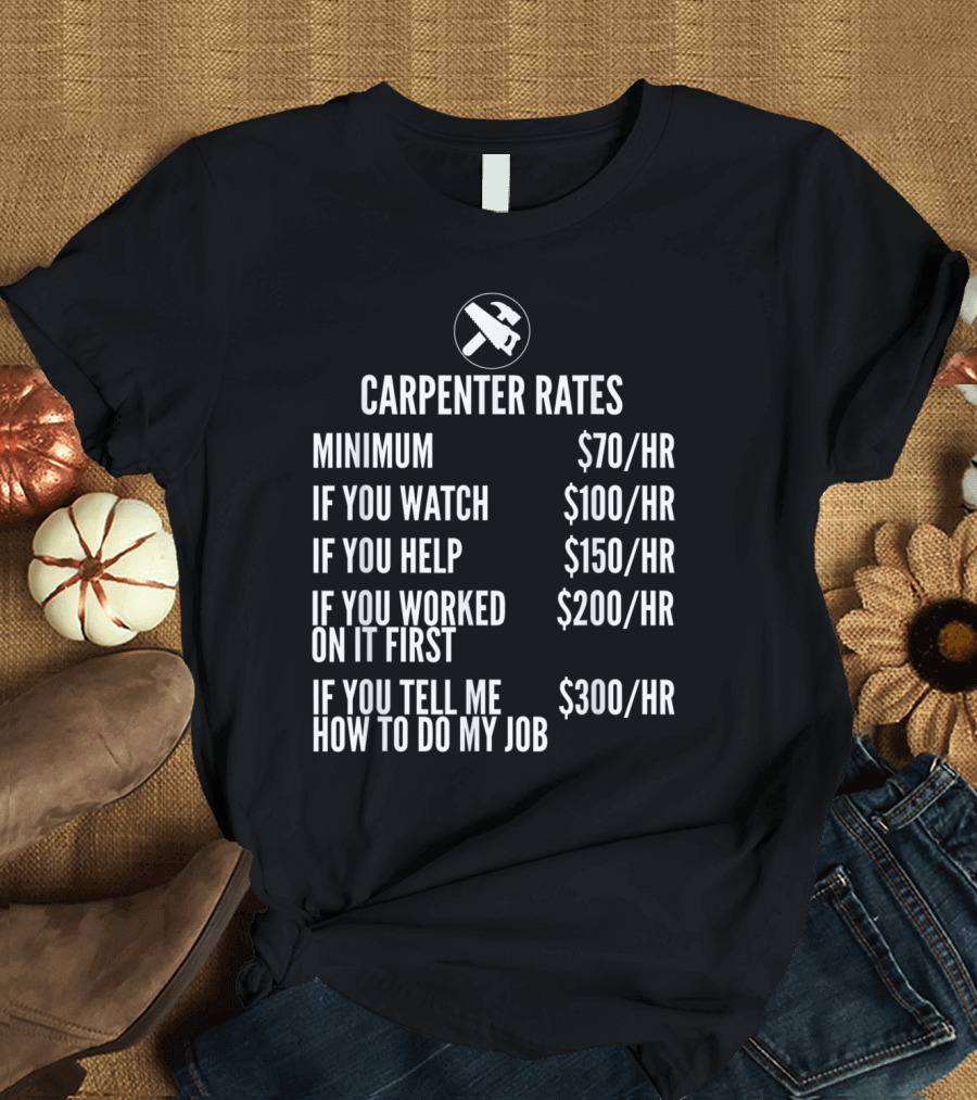 Carpenter Rates Minimum $70/HR Watching $100/HR Helping $150/HR Previous Work $200/HR Job Advice $300/HR T-Shirt
