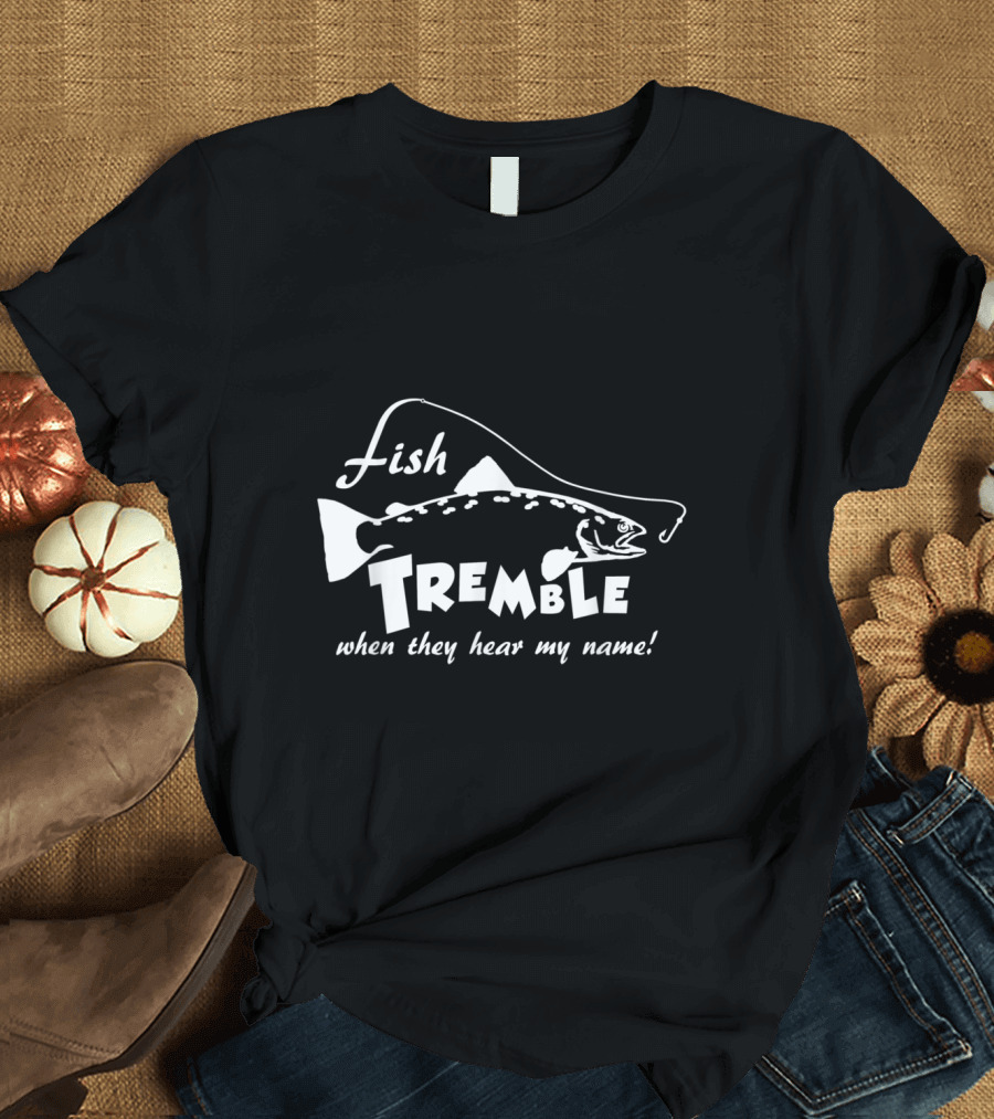 Fishing Humor: Fish Tremble When They Hear My Name T-Shirt