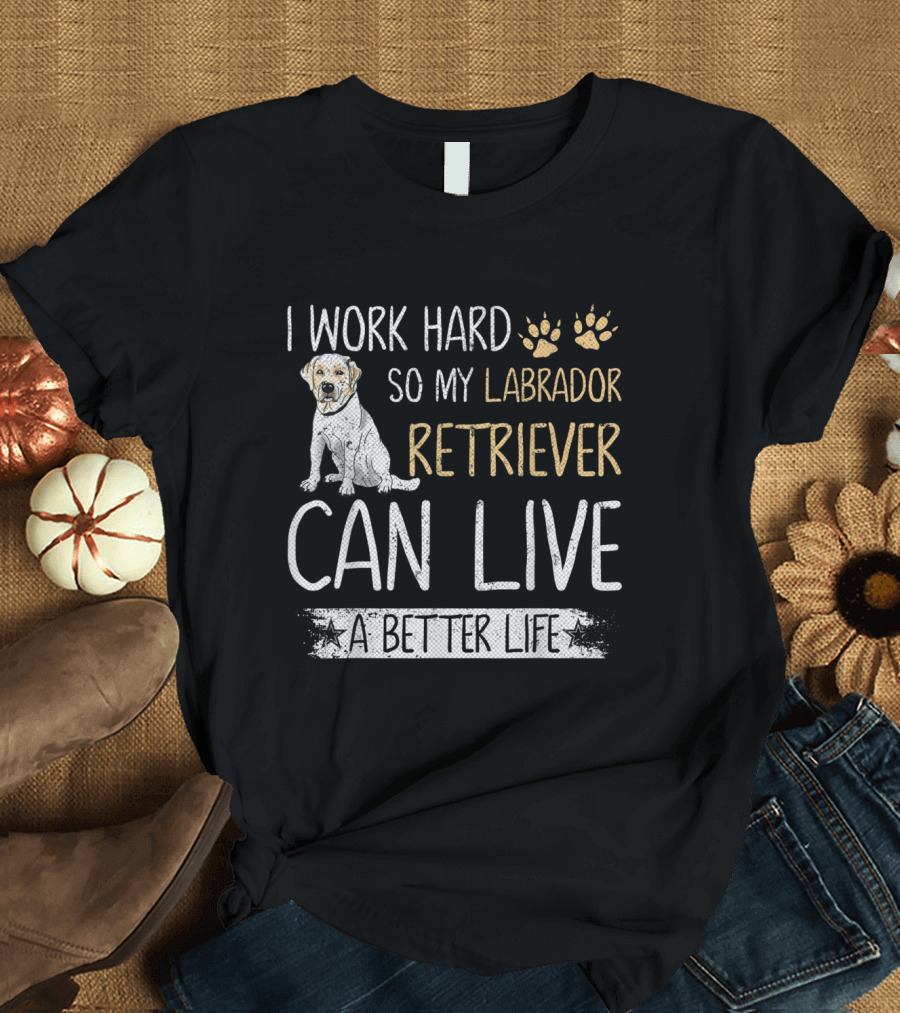 I Work Hard So My Labrador Retriever Can Live a Better Life T-Shirt