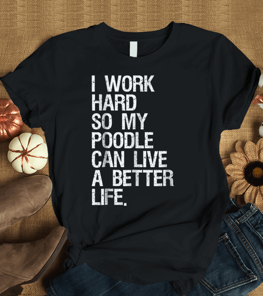 I Work Hard So My Poodle Can Live A Better Life T-Shirt