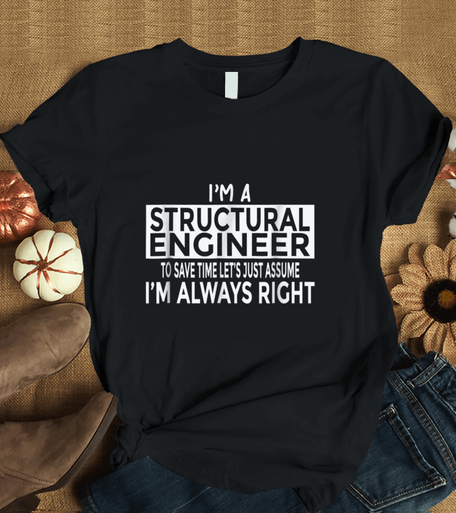 I'm a Structural Engineer To Save Time Let's Just Assume I'm Always Right T-Shirt