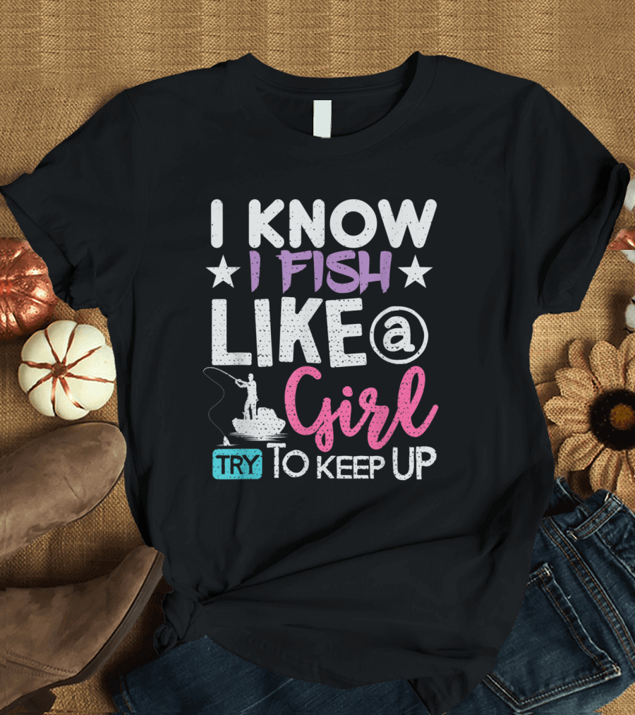 I Know I Fish Like a Girl Try to Keep Up T-Shirt