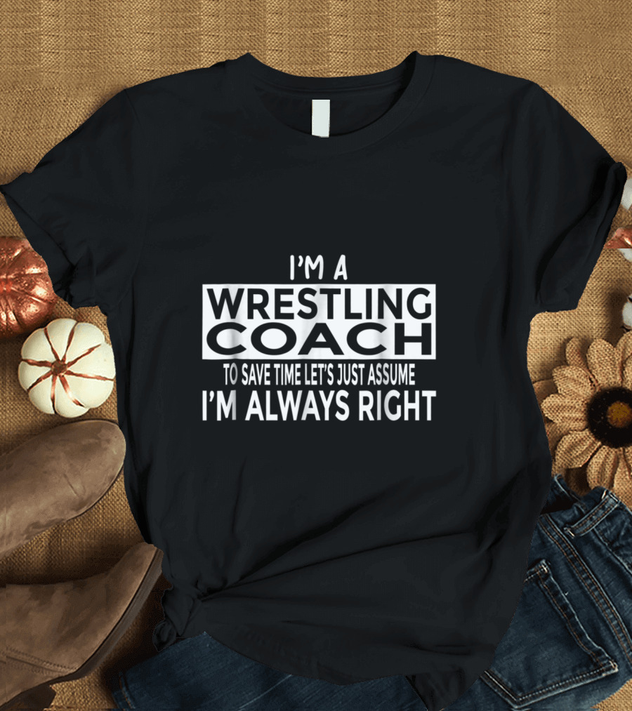 I'm a Wrestling Coach Let's Just Assume I'm Always Right T-Shirt