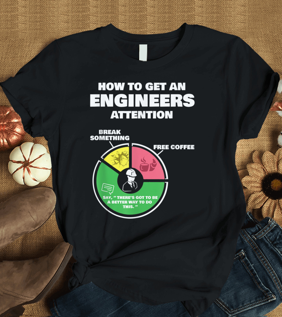 How To Get An Engineers Attention Break Something Free Coffee Say There's Got to Be a Better Way to Do This T-Shirt