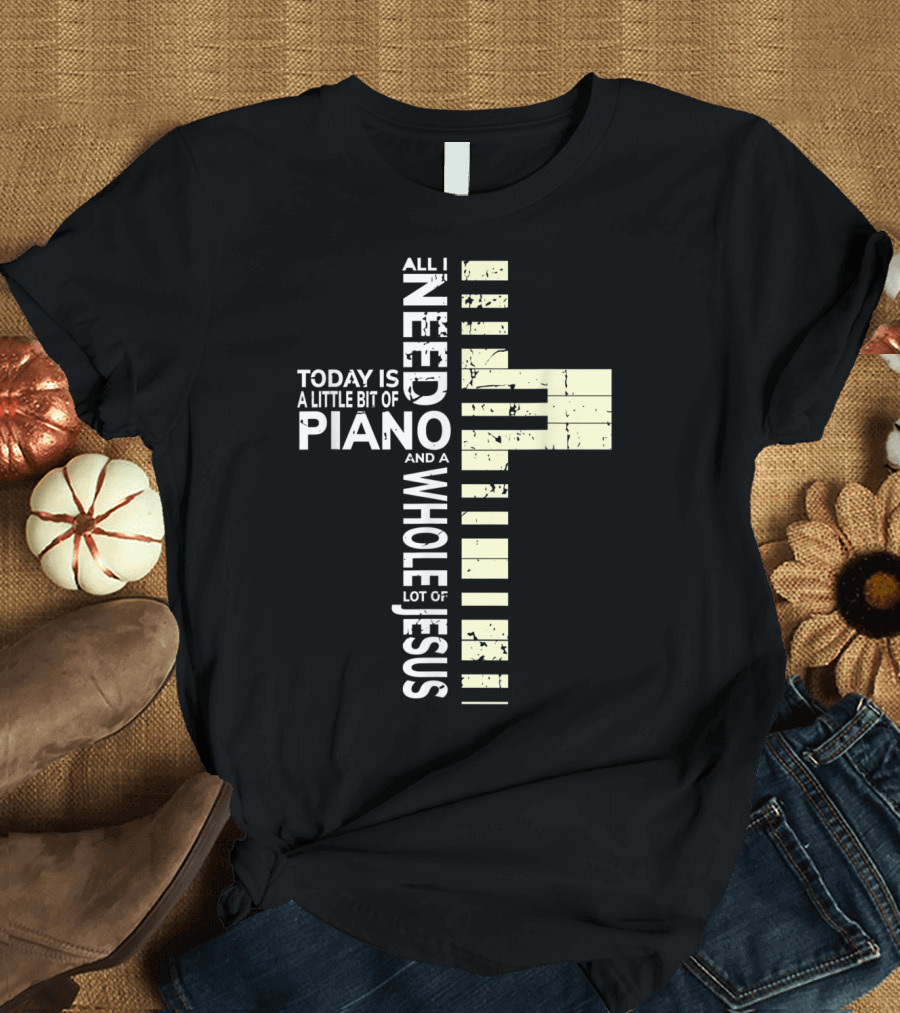 Christian Musician Cross Design All I Need Today Is A Little Bit Of Piano And A Whole Lot Of Jesus T-Shirt
