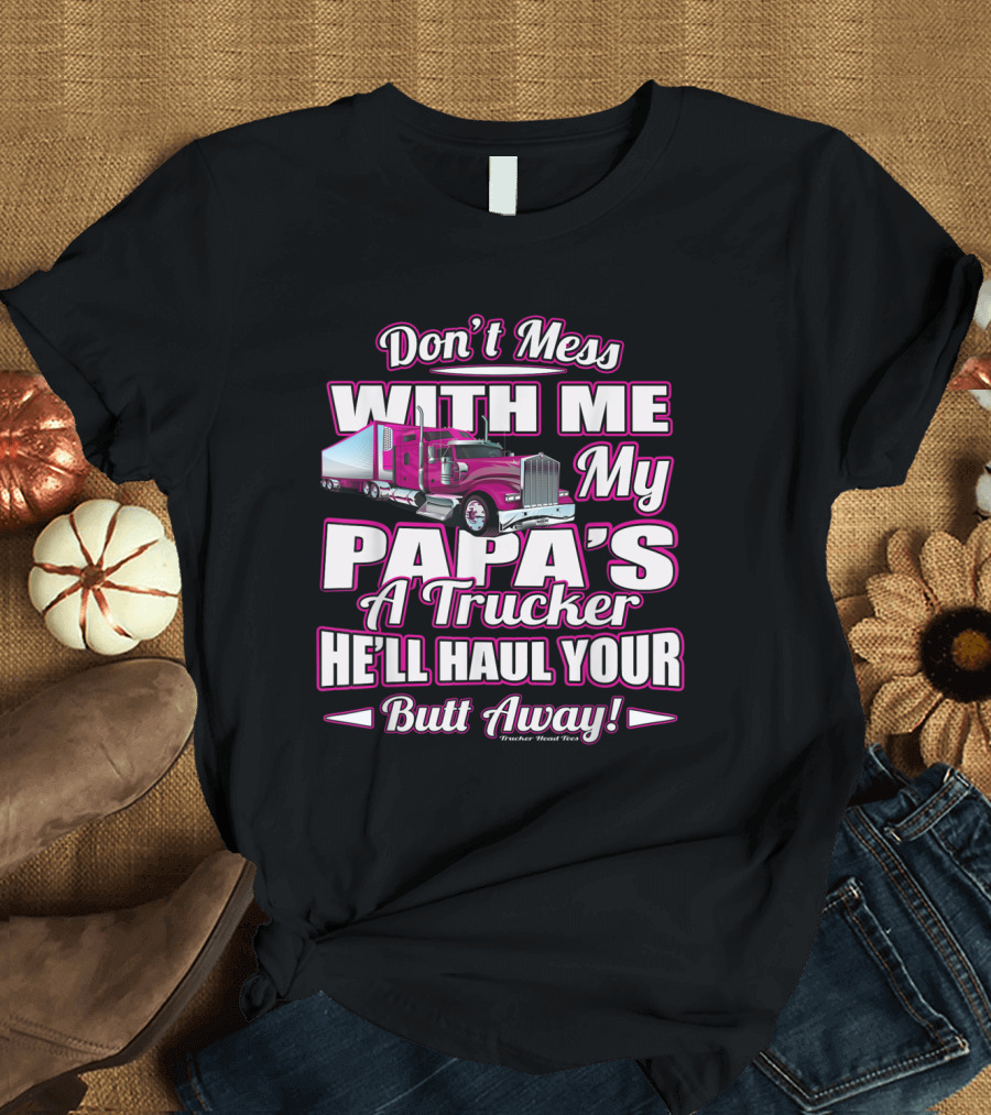 Don't Mess With Me My Papa's A Trucker He'll Haul Your Butt Away T-Shirt