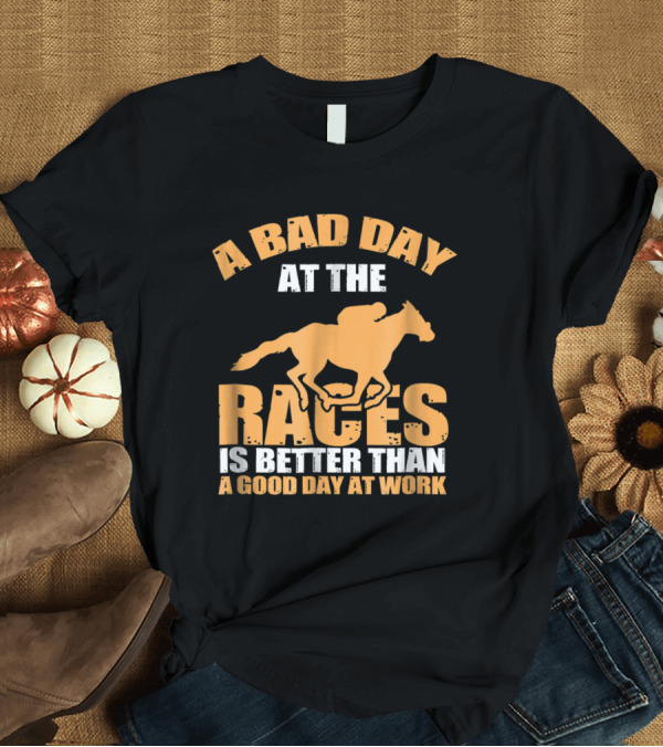 T-Shirt: A Bad Day at The Races Is Better Than a Good Day at Work T-Shirt A Bad Day at The Races Is Better Than a Good Day at Work T-Shirt