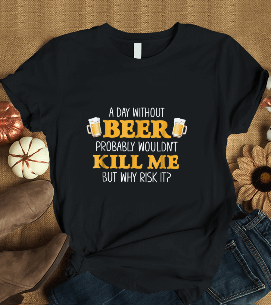 A Day Without Beer Probably Wouldn't Kill Me But Why Risk It With Beer Mugs T-Shirt