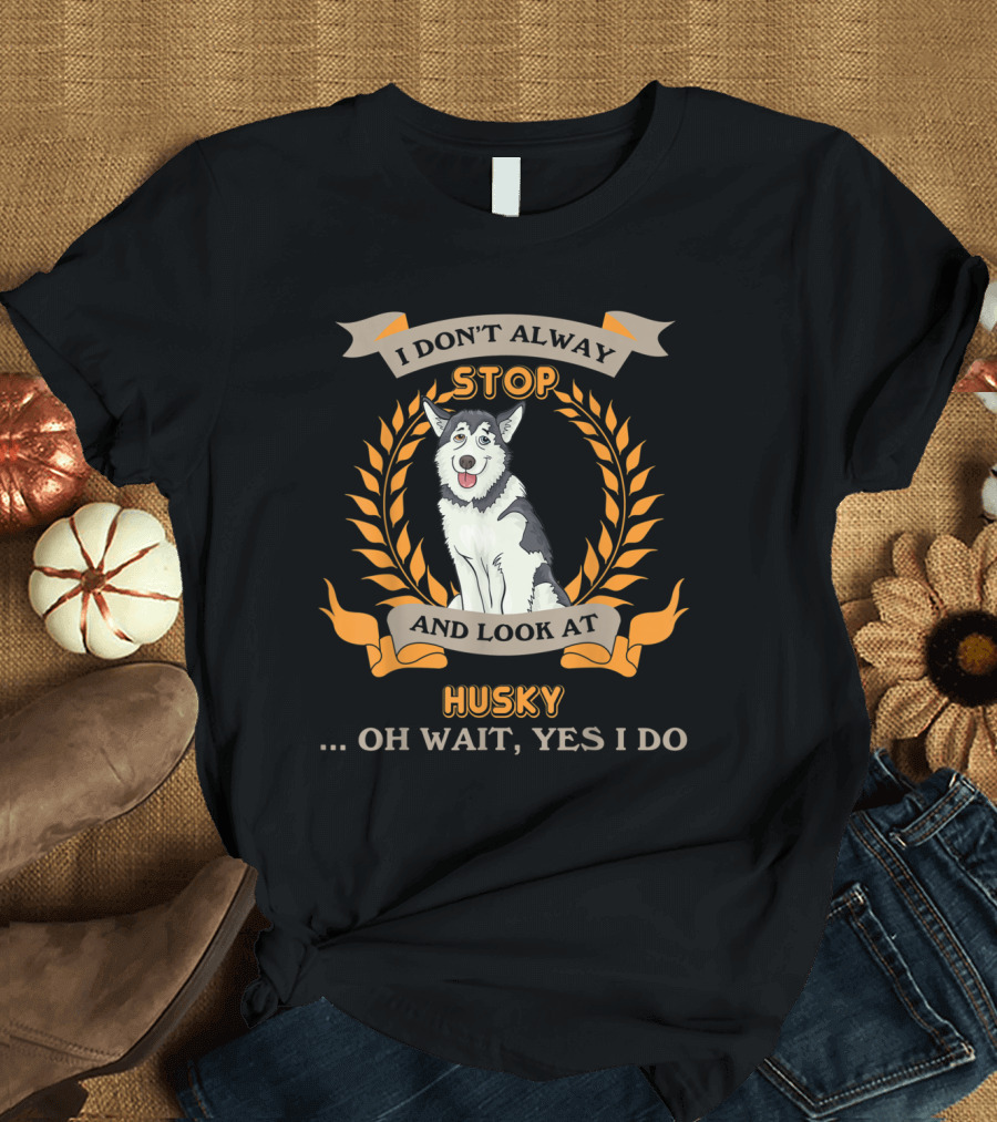 I Don't Always Stop and Look at Husky Oh Wait Yes I Do T-Shirt