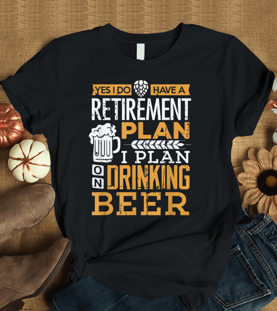 Yes I Do Have a Retirement Plan I Plan on Drinking Beer T-Shirt