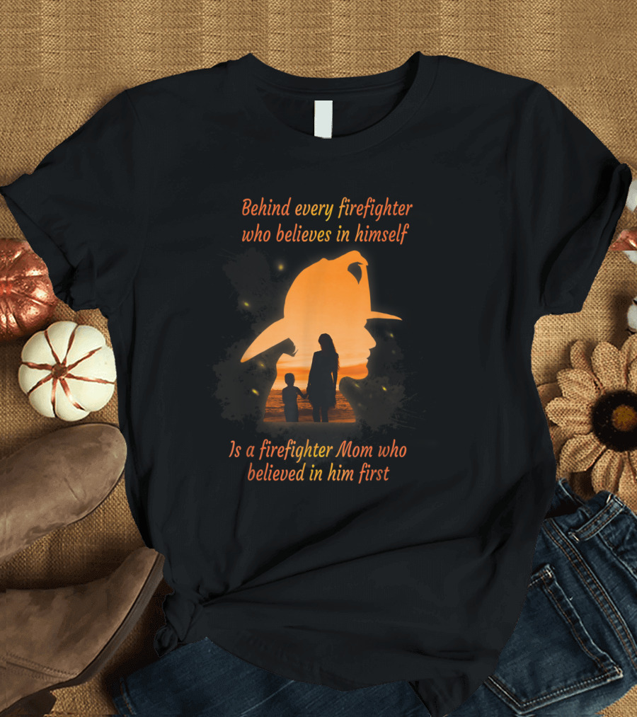 Behind Every Firefighter Who Believes in Himself Is a Firefighter Mom Who Believed in Him First T-Shirt