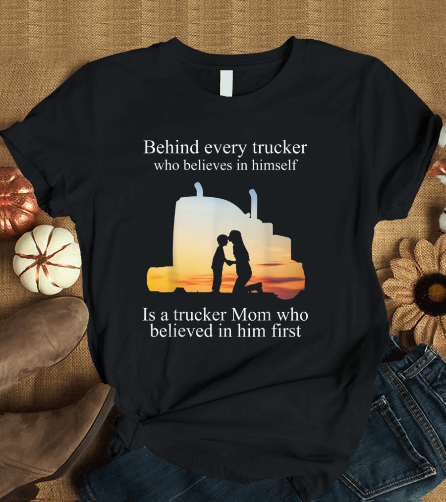 Behind Every Trucker Who Believes in Himself Is a Trucker Mom Who Believed in Him First T-Shirt