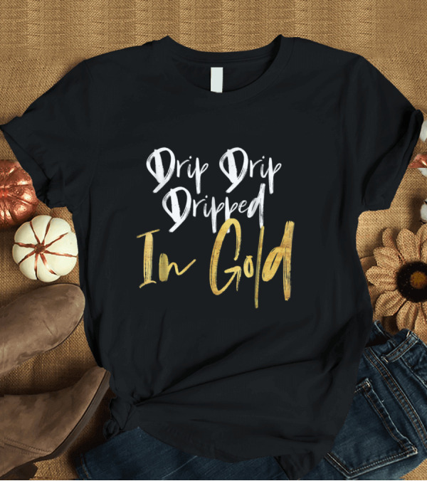 T-Shirt: Drip Drip Dripped in Gold Luxury T-Shirt Drip Drip Dripped in Gold Luxury T-Shirt
