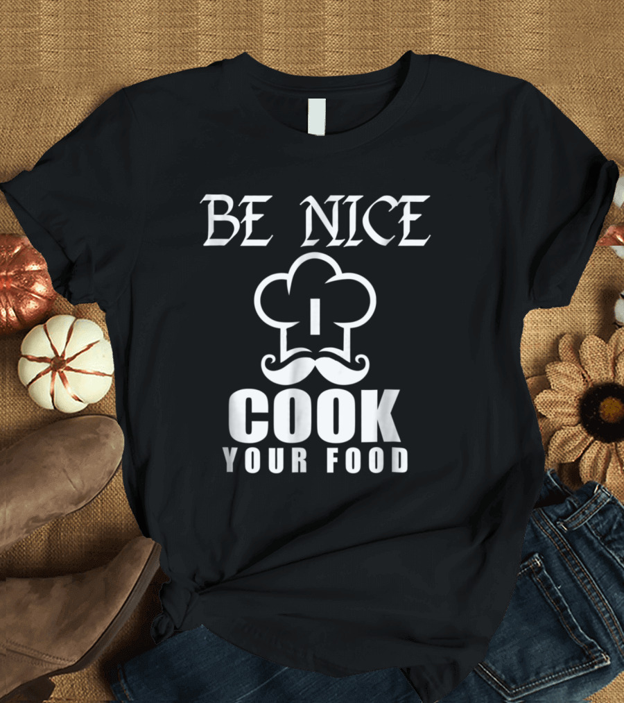 Be Nice I Cook Your Food Chef Hat Mustache T-Shirt