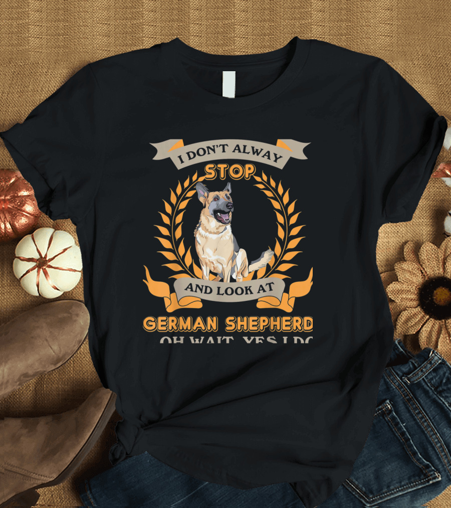 I Don't Always Stop and Look at German Shepherd Oh Wait Yes I Do T-Shirt