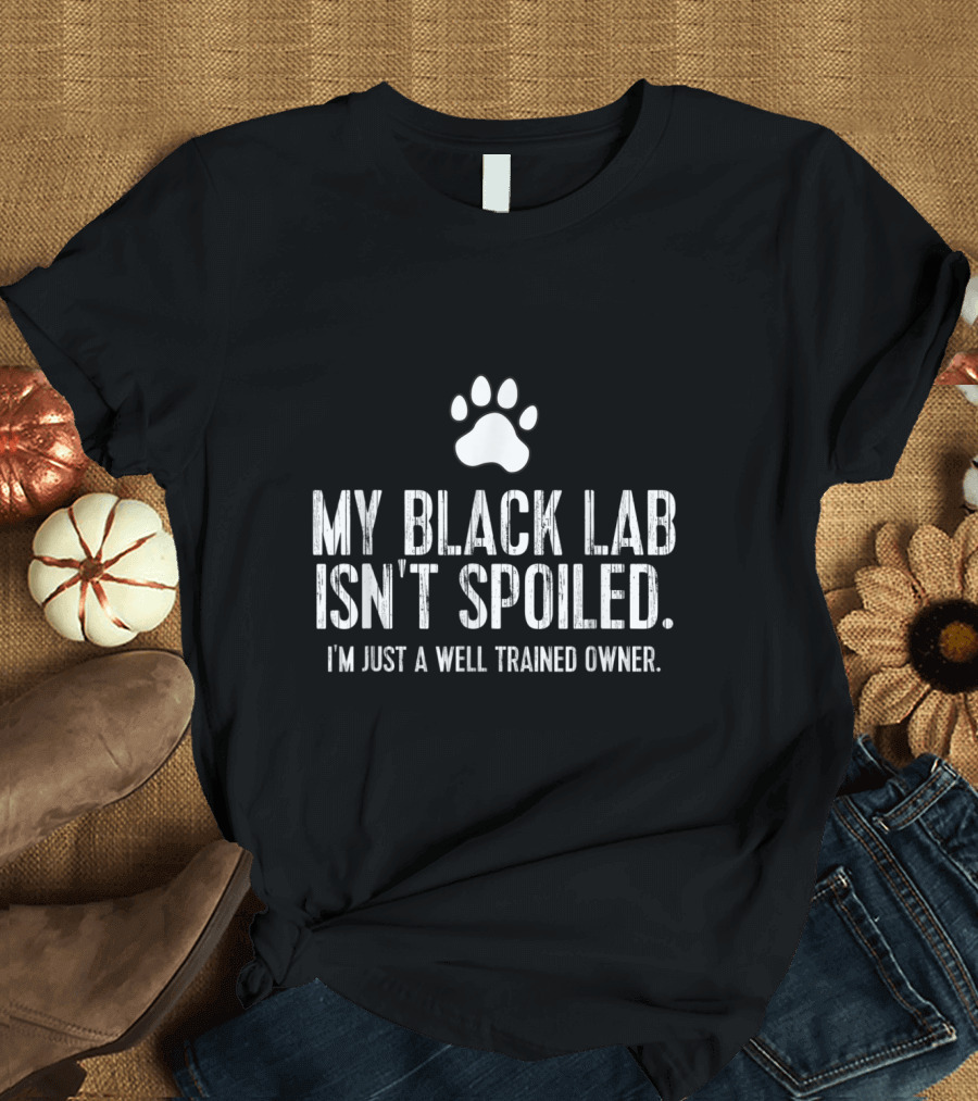 My Black Lab Isn't Spoiled I'm Just a Well Trained Owner T-Shirt