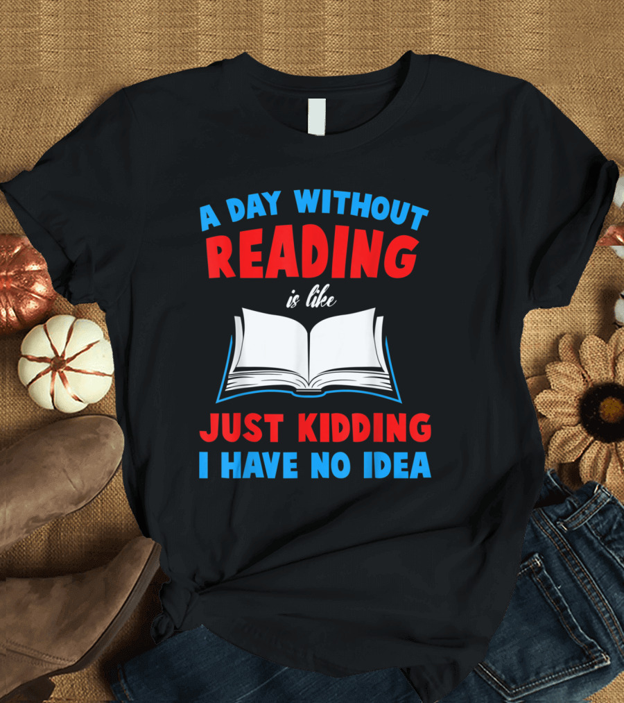 Funny Book Lovers A Day Without Reading Is Like Just Kidding I Have No Idea T-Shirt