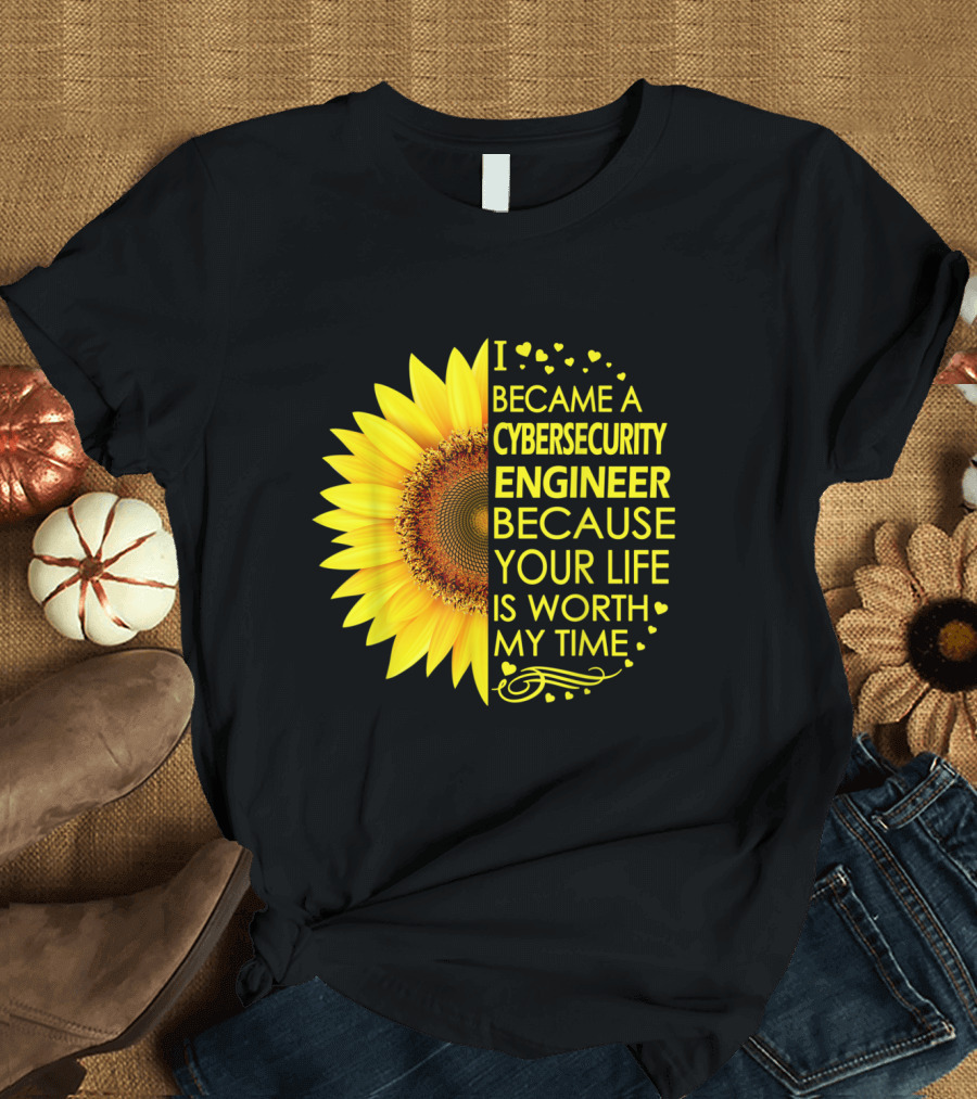 I Became a Cybersecurity Engineer Because Your Life Is Worth My Time Sunflower T-Shirt