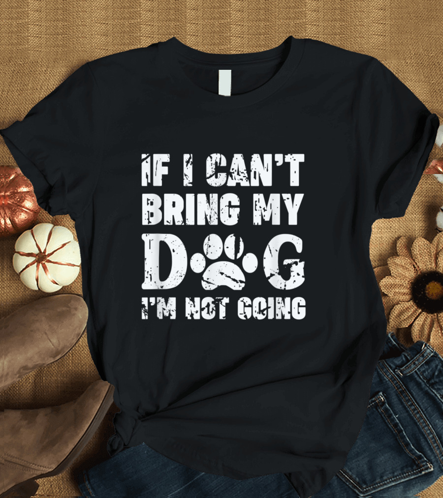 If I Can't Bring My Dog Paw Print I'm Not Going Text T-Shirt