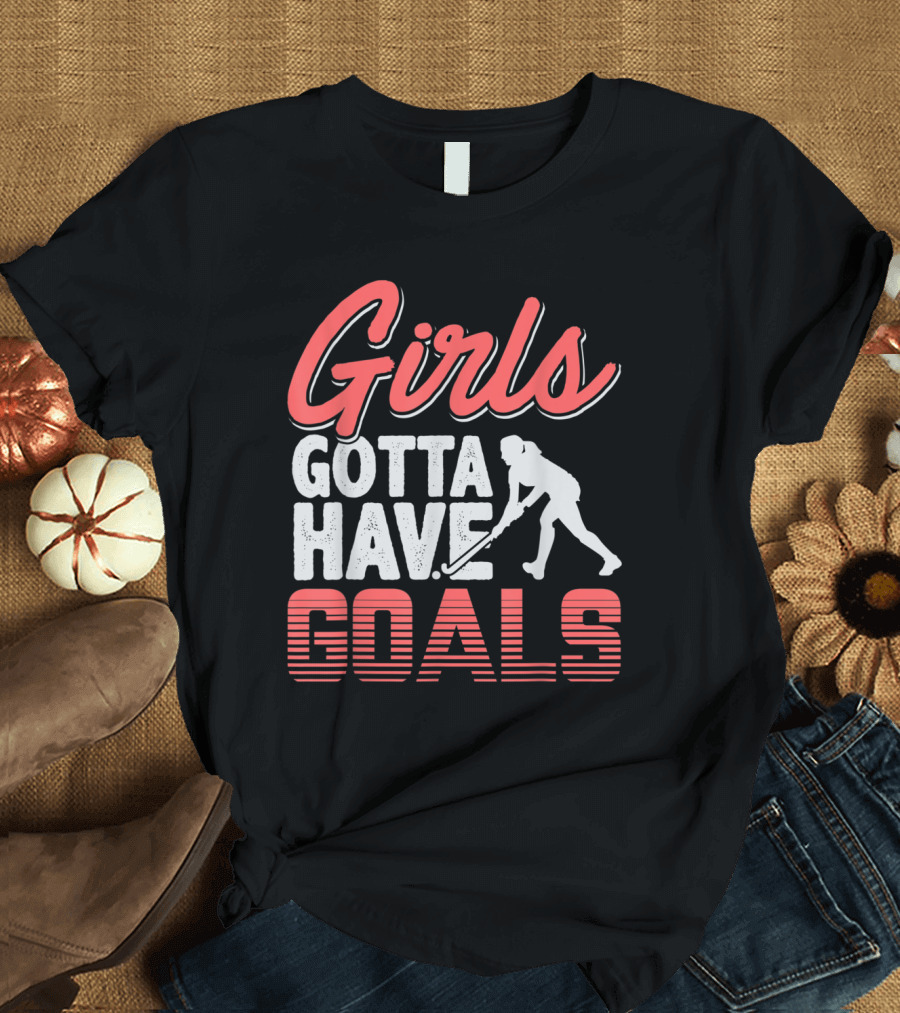 Girls Gotta Have Goals Field Hockey Empowerment Sports T-Shirt