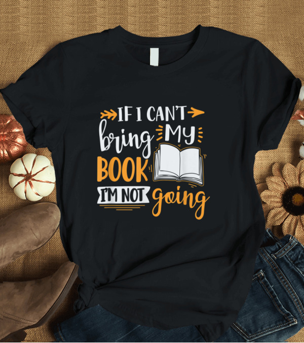 T-Shirt: If I Can't Bring My Book I'm Not Going Funny Reading T-Shirt If I Can't Bring My Book I'm Not Going Funny Reading T-Shirt