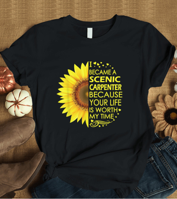 T-Shirt: I Became a Scenic Carpenter Because Your Life Is Worth My Time Sunflower T-Shirt I Became a Scenic Carpenter Because Your Life Is Worth My Time Sunflower T-Shirt