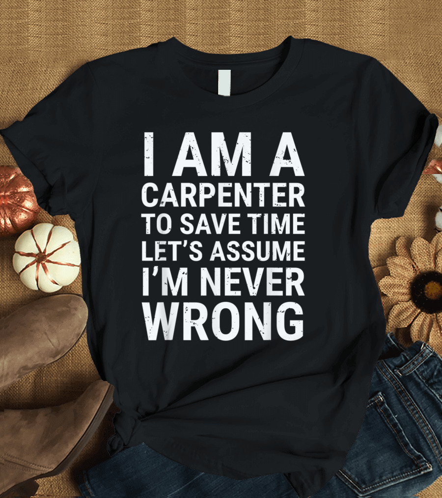I Am a Carpenter To Save Time Let's Assume I'm Never Wrong T-Shirt