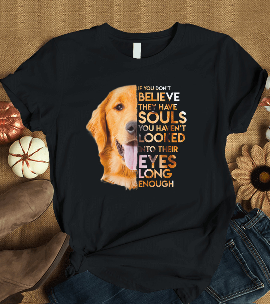 If You Don't Believe They Have Souls You Haven't Looked into Their Eyes Long Enough Golden Retriever T-Shirt